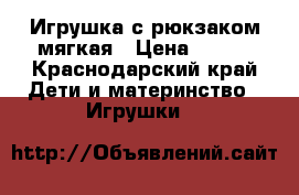 Игрушка с рюкзаком мягкая › Цена ­ 300 - Краснодарский край Дети и материнство » Игрушки   